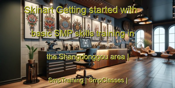 Skinart Getting started with basic SMP skills training in the Shangdonggou area | SmpTraining | SmpClasses | SkinartTraining-China